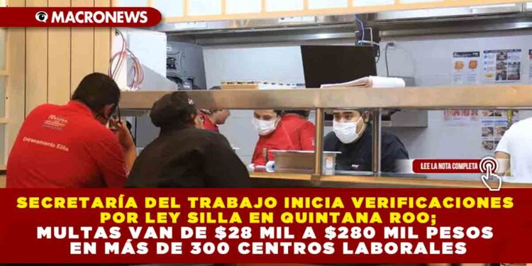 SECRETARÍA DEL TRABAJO INICIA VERIFICACIONES POR LEY SILLA EN QUINTANA ROO; MULTAS VAN DE $28 MIL A $280 MIL PESOS EN MÁS DE 300 CENTROS LABORALES