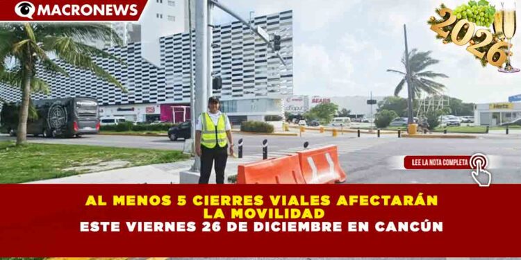 AL MENOS 5 CIERRES VIALES AFECTARÁN LA MOVILIDAD ESTE VIERNES 26 DE DICIEMBRE EN CANCÚN