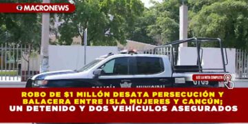 ROBO DE $1 MILLÓN DESATA PERSECUCIÓN Y BALACERA ENTRE ISLA MUJERES Y CANCÚN; UN DETENIDO Y DOS VEHÍCULOS ASEGURADOS