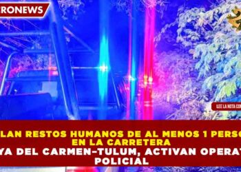 HALLAN RESTOS HUMANOS DE AL MENOS 1 PERSONA EN LA CARRETERA PLAYA DEL CARMEN–TULUM, ACTIVAN OPERATIVO POLICIAL