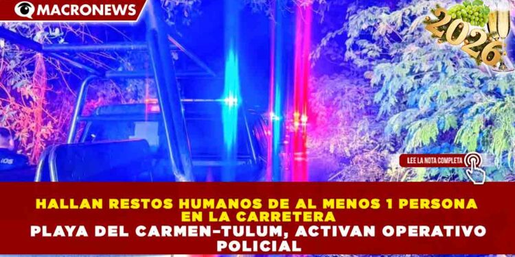 HALLAN RESTOS HUMANOS DE AL MENOS 1 PERSONA EN LA CARRETERA PLAYA DEL CARMEN–TULUM, ACTIVAN OPERATIVO POLICIAL