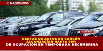 RENTAS DE AUTOS EN CANCÚN ALCANZARÍAN HASTA 95% DE OCUPACIÓN EN TEMPORADA DECEMBRINA