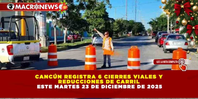 CANCÚN REGISTRA 6 CIERRES VIALES Y REDUCCIONES DE CARRIL ESTE MARTES 23 DE DICIEMBRE DE 2025