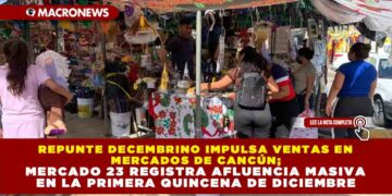 REPUNTE DECEMBRINO IMPULSA VENTAS EN MERCADOS DE CANCÚN; MERCADO 23 REGISTRA AFLUENCIA MASIVA EN LA PRIMERA QUINCENA DE DICIEMBRE