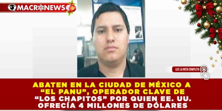 ABATEN EN LA CIUDAD DE MÉXICO A “EL PANU”, OPERADOR CLAVE DE “LOS CHAPITOS” POR QUIEN EE. UU. OFRECÍA 4 MILLONES DE DÓLARES