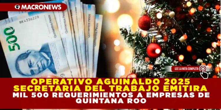 OPERATIVO AGUINALDO 2025: SECRETARÍA DEL TRABAJO EMITIRÁ 1,500 REQUERIMIENTOS A EMPRESAS DE QUINTANA ROO CON HISTORIAL DE INCUMPLIMIENTO