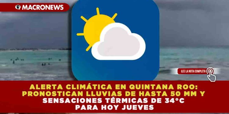 ALERTA CLIMÁTICA EN QUINTANA ROO: PRONOSTICAN LLUVIAS DE HASTA 50 MM Y SENSACIONES TÉRMICAS DE 34°C PARA ESTE JUEVES