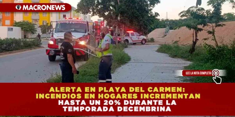 ALERTA EN PLAYA DEL CARMEN: INCENDIOS EN HOGARES INCREMENTAN HASTA UN 20% DURANTE LA TEMPORADA DECEMBRINA