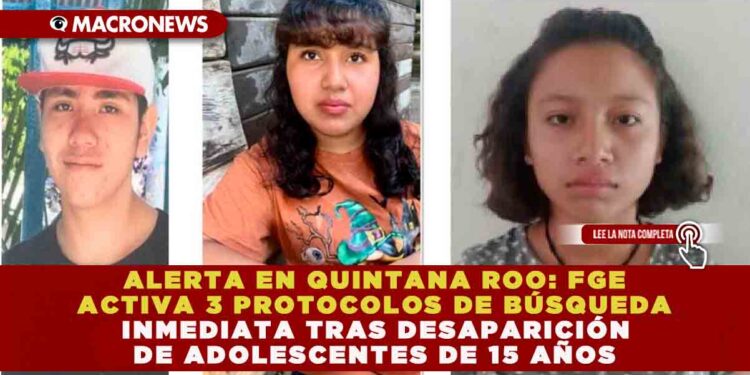 ALERTA EN QUINTANA ROO: FGE ACTIVA 3 PROTOCOLOS DE BÚSQUEDA INMEDIATA TRAS DESAPARICIÓN DE ADOLESCENTES DE 15 AÑOS