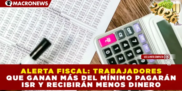 ALERTA FISCAL: TRABAJADORES QUE GANAN MÁS DEL MÍNIMO PAGARÁN ISR Y RECIBIRÁN MENOS DINERO