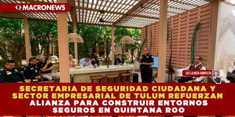 SECRETARIA DE SEGURIDAD CIUDADANA Y SECTOR EMPRESARIAL DE TULUM REFUERZAN ALIANZA PARA CONSTRUIR ENTORNOS SEGUROS EN QUINTANA ROO