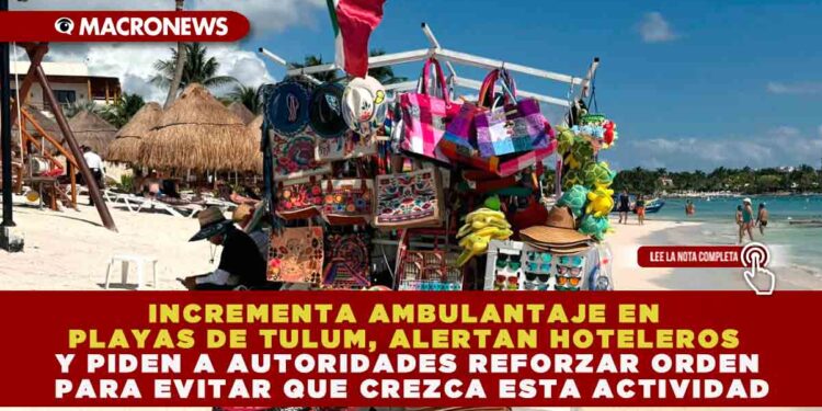 INCREMENTA AMBULANTAJE EN PLAYAS DE TULUM, ALERTAN HOTELEROS Y PIDEN A AUTORIDADES REFORZAR ORDEN PARA EVITAR QUE CREZCA ESTA ACTIVIDAD
