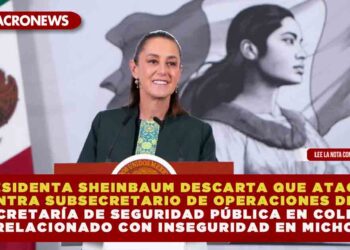 PRESIDENTA SHEINBAUM DESCARTA QUE ATAQUE CONTRA SUBSECRETARIO DE OPERACIONES DE LA SECRETARÍA DE SEGURIDAD PÚBLICA EN COLIMA ESTE RELACIONADO CON INSEGURIDAD EN MICHOACÁN