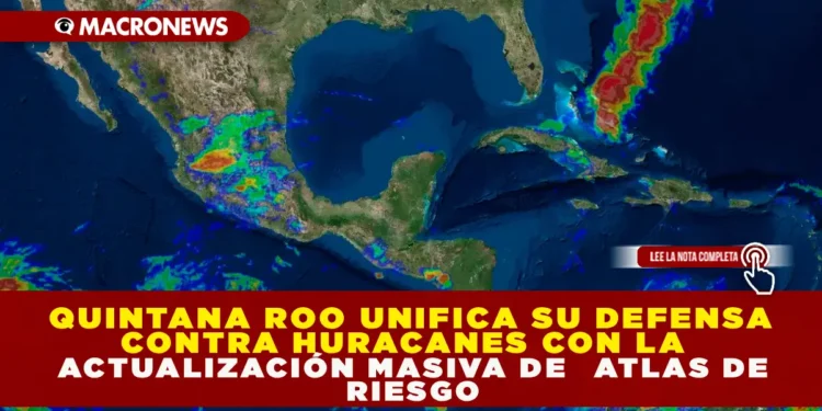 QUINTANA ROO UNIFICA SU DEFENSA CONTRA HURACANES CON LA ACTUALIZACIÓN MASIVA DE ATLAS DE RIESGO