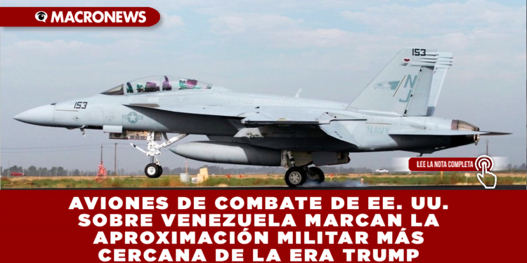AVIONES DE COMBATE DE EE. UU. SOBRE VENEZUELA MARCAN LA APROXIMACIÓN MILITAR MÁS CERCANA DE LA ERA TRUMP