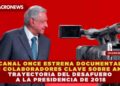 CANAL ONCE ESTRENA DOCUMENTAL CON COLABORADORES CLAVE SOBRE AMLO: TRAYECTORIA DEL DESAFUERO A LA PRESIDENCIA DE 2018
