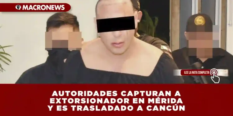 AUTORIDADES CAPTURAN A EXTORSIONADOR EN MÉRIDA Y ES TRASLADADO A CANCÚN