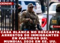 CASA BLANCA NO DESCARTA ARRESTOS DE INMIGRANTES EN PARTIDOS DEL MUNDIAL 2026 EN EE. UU.