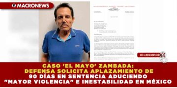 CASO ‘EL MAYO’ ZAMBADA: DEFENSA SOLICITA APLAZAMIENTO DE 90 DÍAS EN SENTENCIA ADUCIENDO «MAYOR VIOLENCIA» E INESTABILIDAD EN MÉXICO