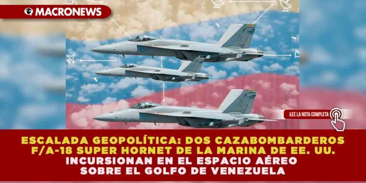 ESCALADA GEOPOLÍTICA: DOS CAZABOMBARDEROS F/A-18 SUPER HORNET DE LA MARINA DE EE. UU. INCURSIONAN EN EL ESPACIO AÉREO SOBRE EL GOLFO DE VENEZUELA
