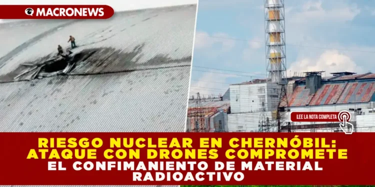 RIESGO NUCLEAR EN CHERNÓBIL: ATAQUE CON DRONES COMPROMETE EL CONFINAMIENTO DE MATERIAL RADIACTIVO