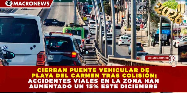 CIERRAN PUENTE VEHICULAR DE PLAYA DEL CARMEN TRAS COLISIÓN; ACCIDENTES VIALES EN LA ZONA HAN AUMENTADO UN 15% ESTE DICIEMBRE