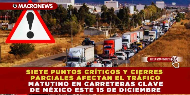 SIETE PUNTOS CRÍTICOS Y CIERRES PARCIALES AFECTAN EL TRÁFICO MATUTINO EN CARRETERAS CLAVE DE MÉXICO ESTE 15 DE DICIEMBRE