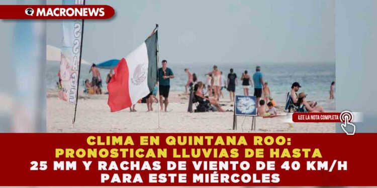 CLIMA EN QUINTANA ROO: PRONOSTICAN LLUVIAS DE HASTA 25 MM Y RACHAS DE VIENTO DE 40 KM/H PARA ESTE MIÉRCOLES