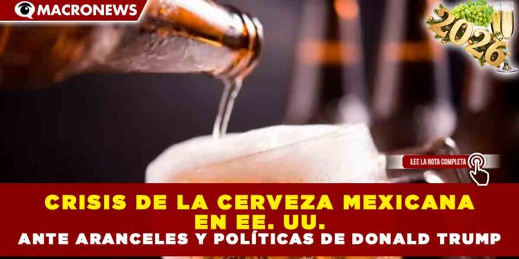 CRISIS DE LA CERVEZA MEXICANA EN EE. UU. ANTE ARANCELES Y POLÍTICAS DE DONALD TRUMP