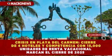 CRISIS EN PLAYA DEL CARMEN: CIERRE DE 4 HOTELES Y COMPETENCIA CON 15,000 UNIDADES DE RENTA VACACIONAL MARCAN EL CIERRE DE 2025