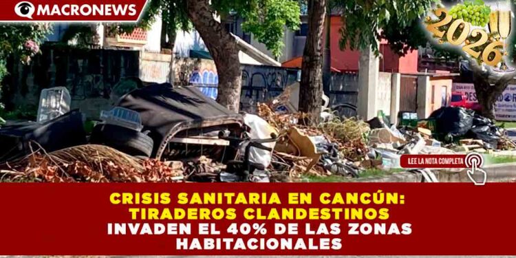 CRISIS SANITARIA EN CANCÚN: TIRADEROS CLANDESTINOS INVADEN EL 40% DE LAS ZONAS HABITACIONALES