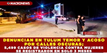 DENUNCIAN EN TULUM TEMOR Y ACOSO POR CALLES OSCURAS; 5,499 CASOS DE VIOLENCIA CONTRA MUJERES SE REGISTRARON EN SOLO 3 MESES