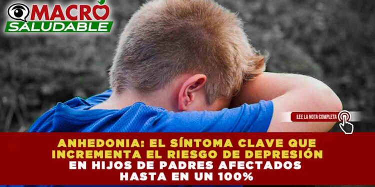ANHEDONIA: EL SÍNTOMA CLAVE QUE INCREMENTA EL RIESGO DE DEPRESIÓN EN HIJOS DE PADRES AFECTADOS HASTA EN UN 100%