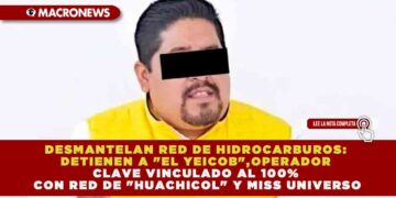 DESMANTELAN RED DE HIDROCARBUROS: DETIENEN A «EL YEICOB», OPERADOR CLAVE VINCULADO AL 100% CON RED DE «HUACHICOL» Y MISS UNIVERSO