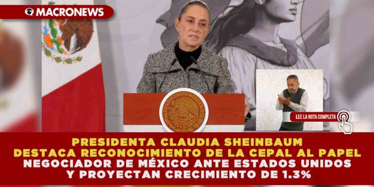 PRESIDENTA CLAUDIA SHEINBAUM DESTACA RECONOCIMIENTO DE LA CEPAL AL PAPEL NEGOCIADOR DE MÉXICO ANTE ESTADOS UNIDOS Y PROYECTAN CRECIMIENTO DE 1.3%