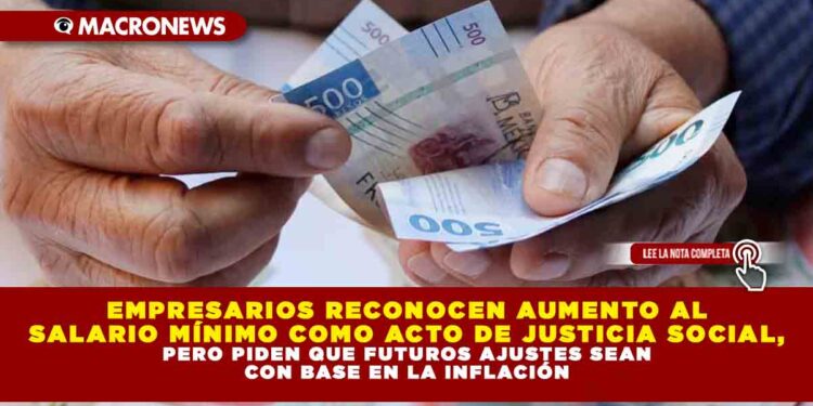 EMPRESARIOS RECONOCEN AUMENTO AL SALARIO MÍNIMO COMO ACTO DE JUSTICIA SOCIAL, PERO PIDEN QUE FUTUROS AJUSTES SEAN CON BASE EN LA INFLACIÓN
