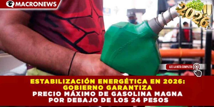 ESTABILIZACIÓN ENERGÉTICA EN 2026: GOBIERNO GARANTIZA PRECIO MÁXIMO DE GASOLINA MAGNA POR DEBAJO DE LOS 24 PESOS