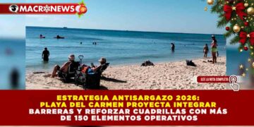 ESTRATEGIA ANTISARGAZO 2026: PLAYA DEL CARMEN PROYECTA INTEGRAR BARRERAS Y REFORZAR CUADRILLAS CON MÁS DE 150 ELEMENTOS OPERATIVOS