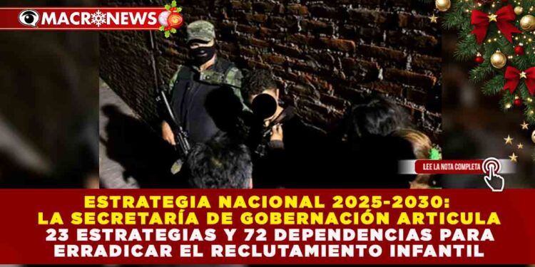 ESTRATEGIA NACIONAL 2025-2030: SEGOB ARTICULA 23 ESTRATEGIAS Y 72 DEPENDENCIAS PARA ERRADICAR EL RECLUTAMIENTO INFANTIL