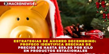 ESTRATEGIAS DE AHORRO DECEMBRINO: PROFECO IDENTIFICA BRECHAS DE PRECIOS DE HASTA $59.90 POR KILO EN PRODUCTOS ESTACIONALES