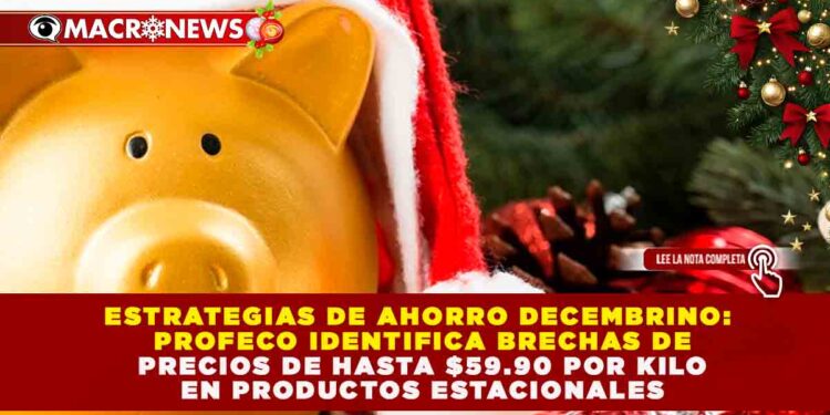 ESTRATEGIAS DE AHORRO DECEMBRINO: PROFECO IDENTIFICA BRECHAS DE PRECIOS DE HASTA $59.90 POR KILO EN PRODUCTOS ESTACIONALES