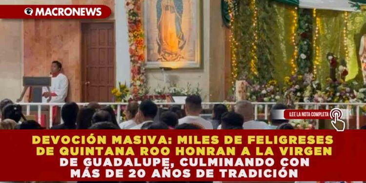 DEVOCIÓN MASIVA: MILES DE FELIGRESES DE QUINTANA ROO HONRAN A LA VIRGEN DE GUADALUPE, CULMINANDO CON MÁS DE 20 AÑOS DE TRADICIÓN