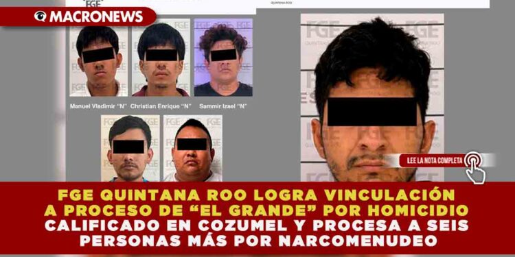 FGE QUINTANA ROO LOGRA VINCULACIÓN A PROCESO DE “EL GRANDE” POR HOMICIDIO CALIFICADO EN COZUMEL Y PROCESA A SEIS PERSONAS MÁS POR NARCOMENUDEO