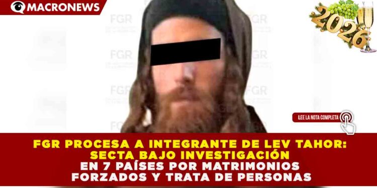 FGR PROCESA A INTEGRANTE DE LEV TAHOR: SECTA BAJO INVESTIGACIÓN EN 7 PAÍSES POR MATRIMONIOS FORZADOS Y TRATA DE PERSONAS