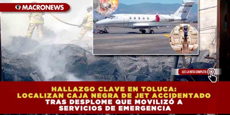 HALLAZGO CLAVE EN TOLUCA: LOCALIZAN CAJA NEGRA DE JET ACCIDENTADO TRAS DESPLOME QUE MOVILIZÓ A SERVICIOS DE EMERGENCIA