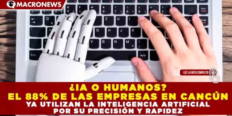 ¿IA O HUMANOS? EL 88% DE LAS EMPRESAS EN CANCÚN YA UTILIZAN LA INTELIGENCIA ARTIFICIAL POR SU PRECISIÓN Y RAPIDEZ