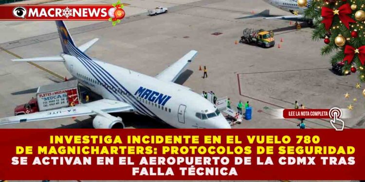 INVESTIGA INCIDENTE EN EL VUELO 780 DE MAGNICHARTERS: PROTOCOLOS DE SEGURIDAD SE ACTIVAN EN EL AEROPUERTO INTERNACIONAL BENITO JUÁREZ DE LA CIUDAD DE MÉXICO TRAS FALLA TÉCNICA