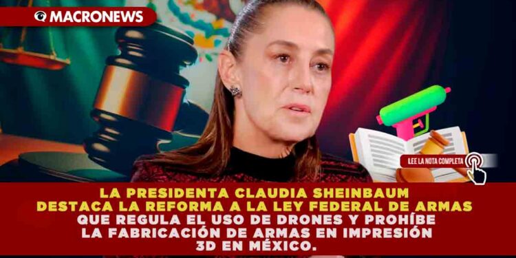LA PRESIDENTA CLAUDIA SHEINBAUM DESTACA LA REFORMA A LA LEY FEDERAL DE ARMAS QUE REGULA EL USO DE DRONES Y PROHÍBE LA FABRICACIÓN DE ARMAS EN IMPRESIÓN 3D EN MÉXICO.