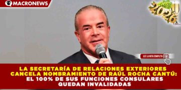 SRE CANCELA NOMBRAMIENTO DE RAÚL ROCHA CANTÚ: EL 100% DE SUS FUNCIONES CONSULARES QUEDAN INVALIDADAS