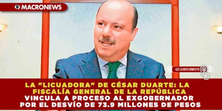 LA «LICUADORA» DE CÉSAR DUARTE: FGR VINCULA A PROCESO AL EXGOBERNADOR POR EL DESVÍO DE 73.9 MILLONES DE PESOS